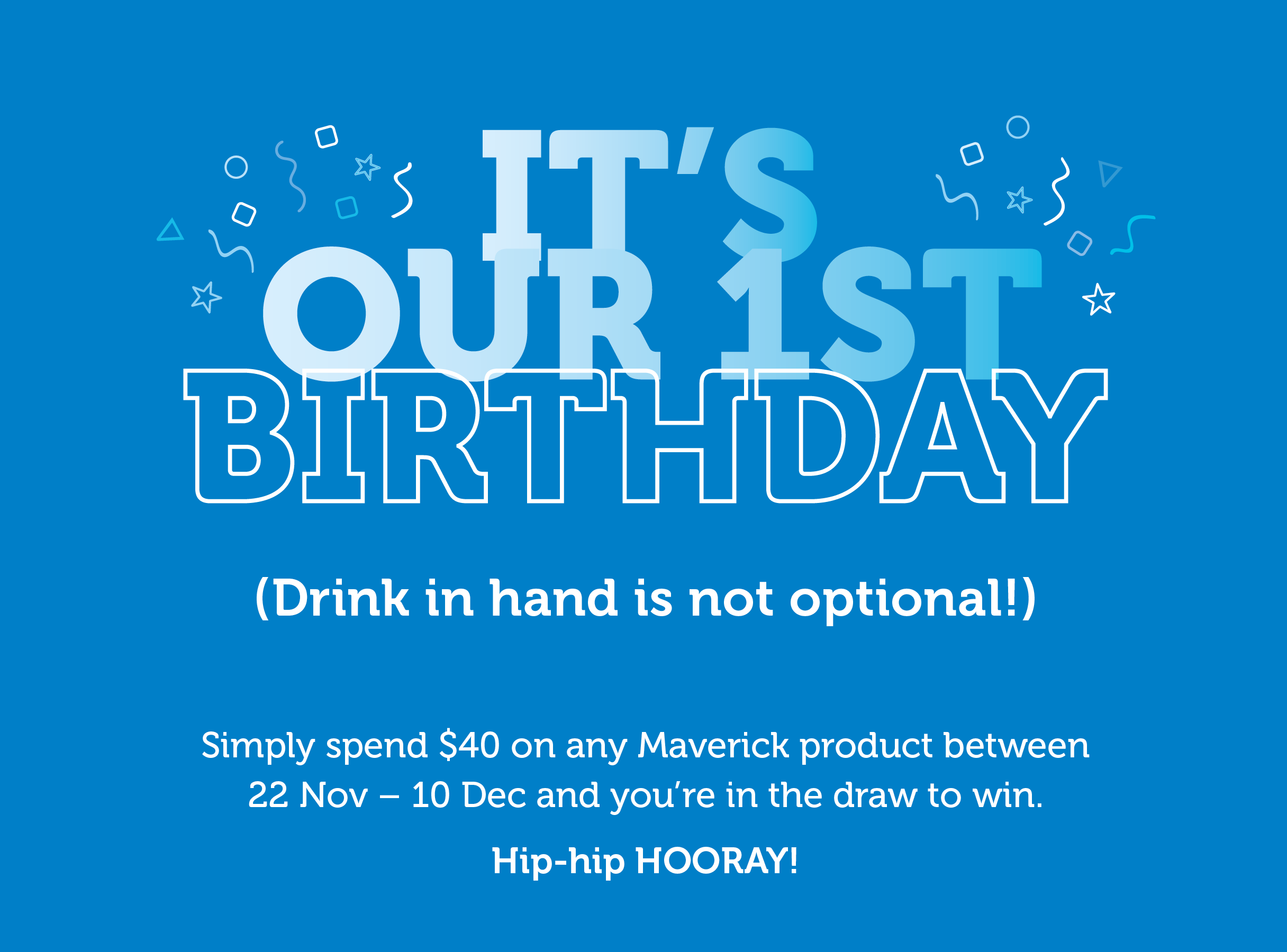 It’s our first birthday! Simply spend $40 on any Maverick product between 22 Nov - 10 Dec and you’re in the draw to win.